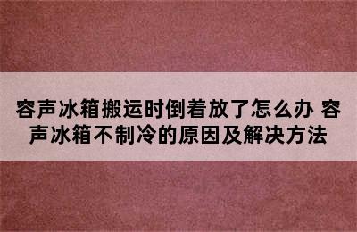 容声冰箱搬运时倒着放了怎么办 容声冰箱不制冷的原因及解决方法